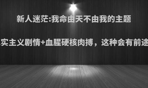 新人迷茫:我命由天不由我的主题+现实主义剧情+血腥硬核肉搏，这种会有前途吗?