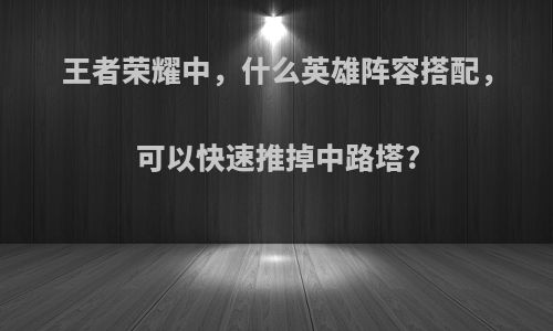 王者荣耀中，什么英雄阵容搭配，可以快速推掉中路塔?