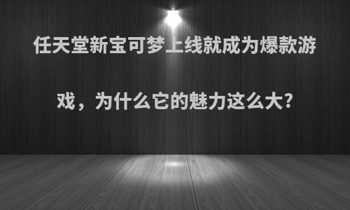 任天堂新宝可梦上线就成为爆款游戏，为什么它的魅力这么大?