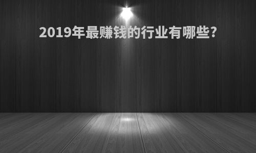 2019年最赚钱的行业有哪些?