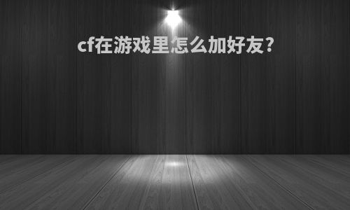 cf在游戏里怎么加好友?