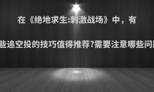 在《绝地求生:刺激战场》中，有哪些追空投的技巧值得推荐?需要注意哪些问题?