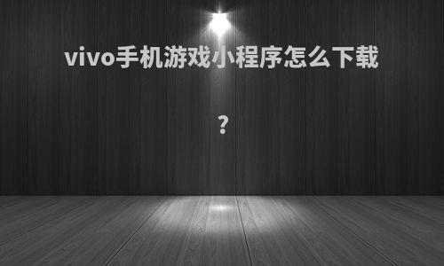 vivo手机游戏小程序怎么下载?