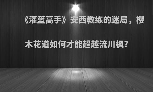 《灌篮高手》安西教练的迷局，樱木花道如何才能超越流川枫?