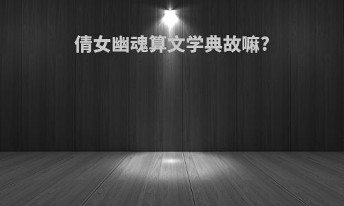 倩女幽魂算文学典故嘛?