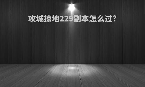 攻城掠地229副本怎么过?