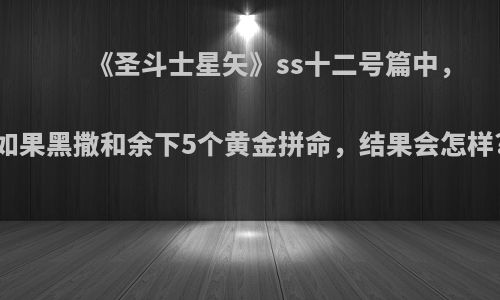 《圣斗士星矢》ss十二号篇中，如果黑撒和余下5个黄金拼命，结果会怎样?