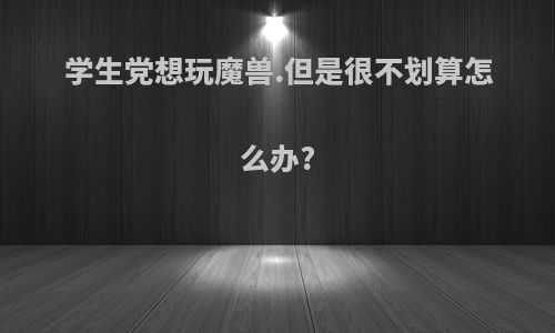 学生党想玩魔兽.但是很不划算怎么办?