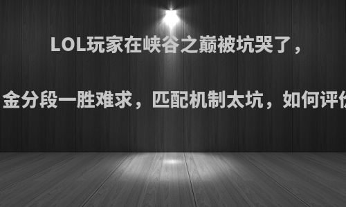 LOL玩家在峡谷之巅被坑哭了，白金分段一胜难求，匹配机制太坑，如何评价?