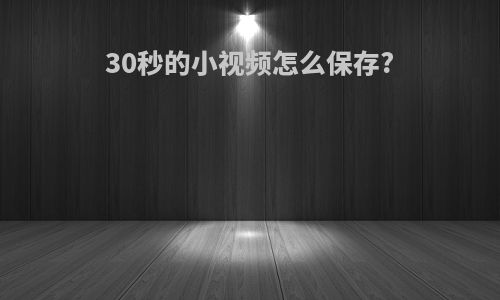 30秒的小视频怎么保存?