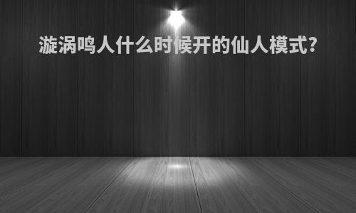 漩涡鸣人什么时候开的仙人模式?