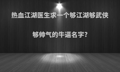 热血江湖医生求一个够江湖够武侠够帅气的牛逼名字?