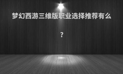 梦幻西游三维版职业选择推荐有么?