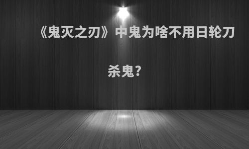 《鬼灭之刃》中鬼为啥不用日轮刀杀鬼?