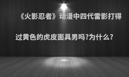 《火影忍者》动漫中四代雷影打得过黄色的虎皮面具男吗?为什么?