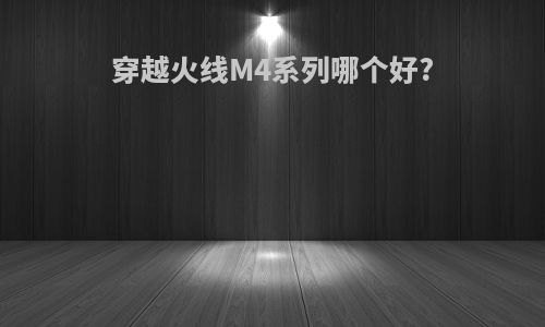 穿越火线M4系列哪个好?