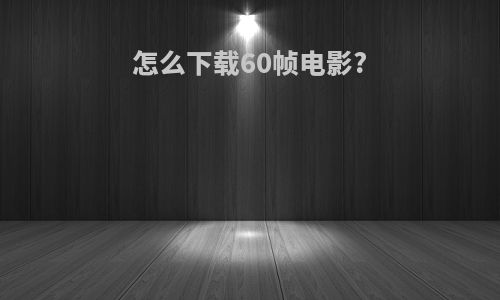 怎么下载60帧电影?