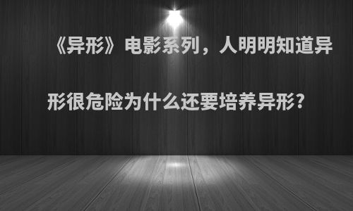 《异形》电影系列，人明明知道异形很危险为什么还要培养异形?