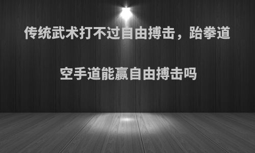 传统武术打不过自由搏击，跆拳道空手道能赢自由搏击吗