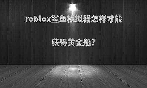 roblox鲨鱼模拟器怎样才能获得黄金船?