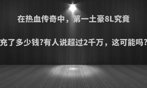 在热血传奇中，第一土豪8L究竟充了多少钱?有人说超过2千万，这可能吗?