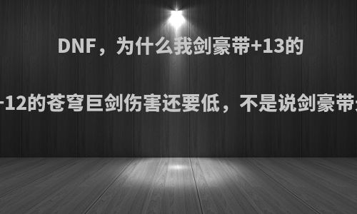 DNF，为什么我剑豪带+13的苍穹光剑比带+12的苍穹巨剑伤害还要低，不是说剑豪带光剑比较强吗?