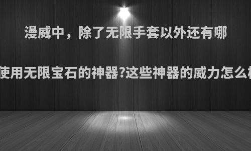 漫威中，除了无限手套以外还有哪些使用无限宝石的神器?这些神器的威力怎么样?