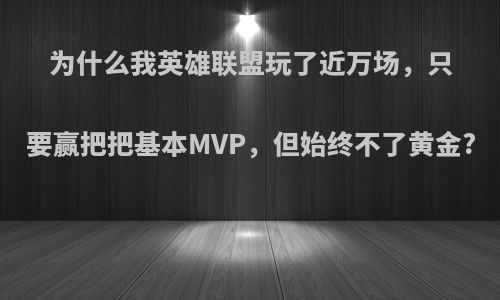 为什么我英雄联盟玩了近万场，只要赢把把基本MVP，但始终不了黄金?