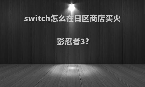 switch怎么在日区商店买火影忍者3?