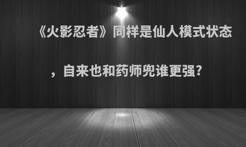 《火影忍者》同样是仙人模式状态，自来也和药师兜谁更强?