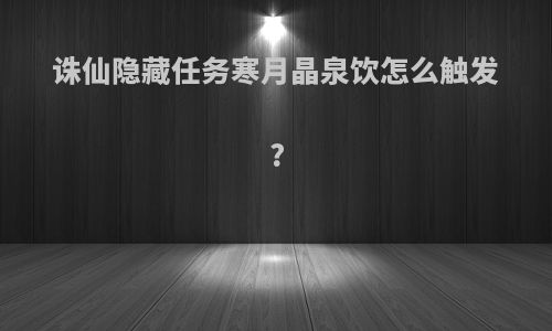 诛仙隐藏任务寒月晶泉饮怎么触发?