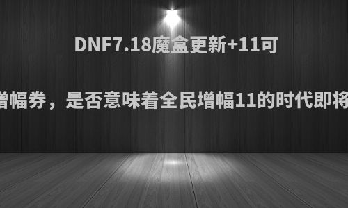 DNF7.18魔盒更新+11可交易增幅券，是否意味着全民增幅11的时代即将降临?