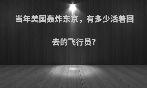 当年美国轰炸东京，有多少活着回去的飞行员?