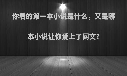 你看的第一本小说是什么，又是哪本小说让你爱上了网文?