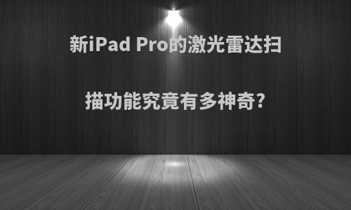 新iPad Pro的激光雷达扫描功能究竟有多神奇?