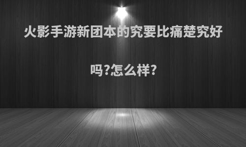 火影手游新团本的究要比痛楚究好吗?怎么样?