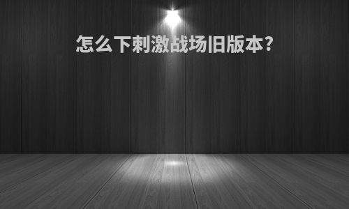 怎么下刺激战场旧版本?