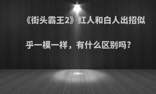 《街头霸王2》红人和白人出招似乎一模一样，有什么区别吗?