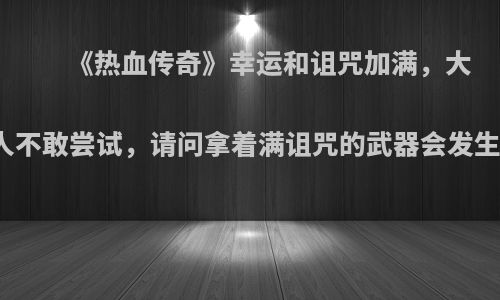 《热血传奇》幸运和诅咒加满，大多数人不敢尝试，请问拿着满诅咒的武器会发生什么?