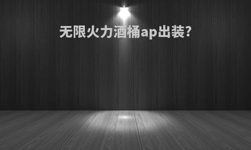 无限火力酒桶ap出装?