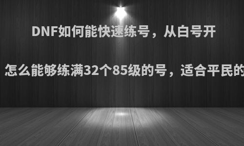 DNF如何能快速练号，从白号开始，怎么能够练满32个85级的号，适合平民的用?