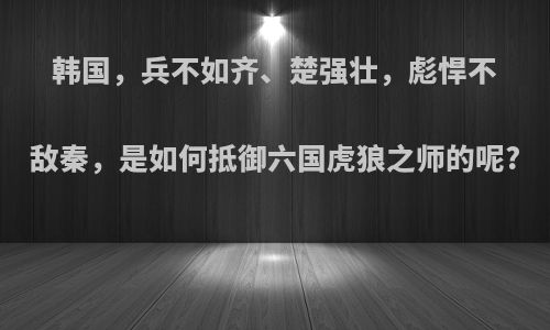 韩国，兵不如齐、楚强壮，彪悍不敌秦，是如何抵御六国虎狼之师的呢?