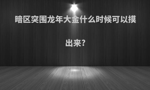 暗区突围龙年大金什么时候可以摸出来?