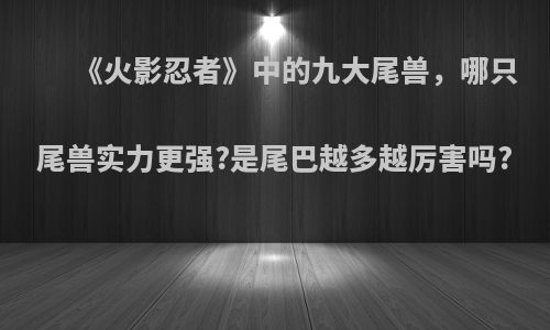 《火影忍者》中的九大尾兽，哪只尾兽实力更强?是尾巴越多越厉害吗?