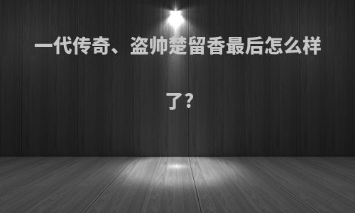 一代传奇、盗帅楚留香最后怎么样了?