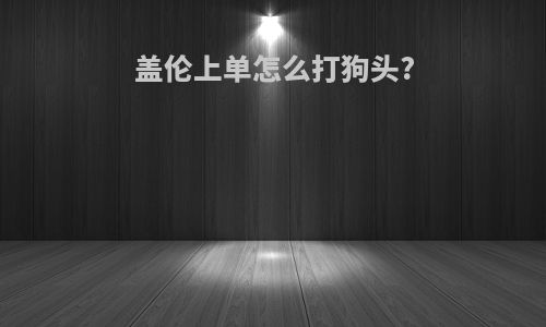 盖伦上单怎么打狗头?