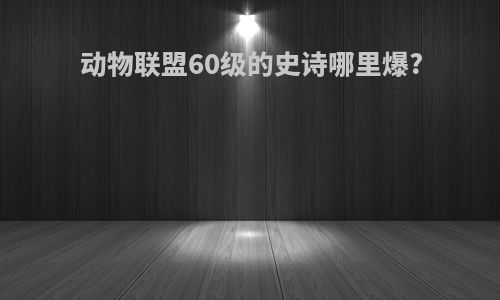 动物联盟60级的史诗哪里爆?