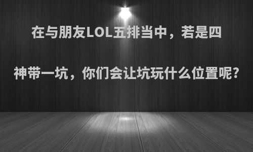 在与朋友LOL五排当中，若是四神带一坑，你们会让坑玩什么位置呢?