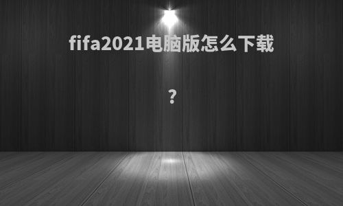 fifa2021电脑版怎么下载?