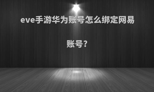 eve手游华为账号怎么绑定网易账号?